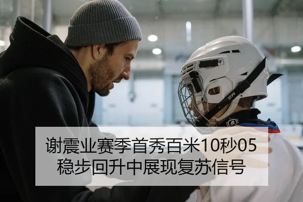 谢震业赛季首秀百米10秒05 稳步回升中展现复苏信号